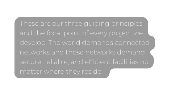 These are our three guiding principles and the focal point of every project we develop The world demands connected networks and those networks demand secure reliable and efficient facilities no matter where they reside